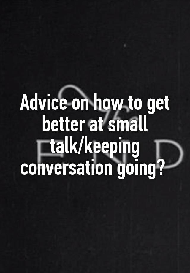 Advice on how to get better at small talk/keeping conversation going? 