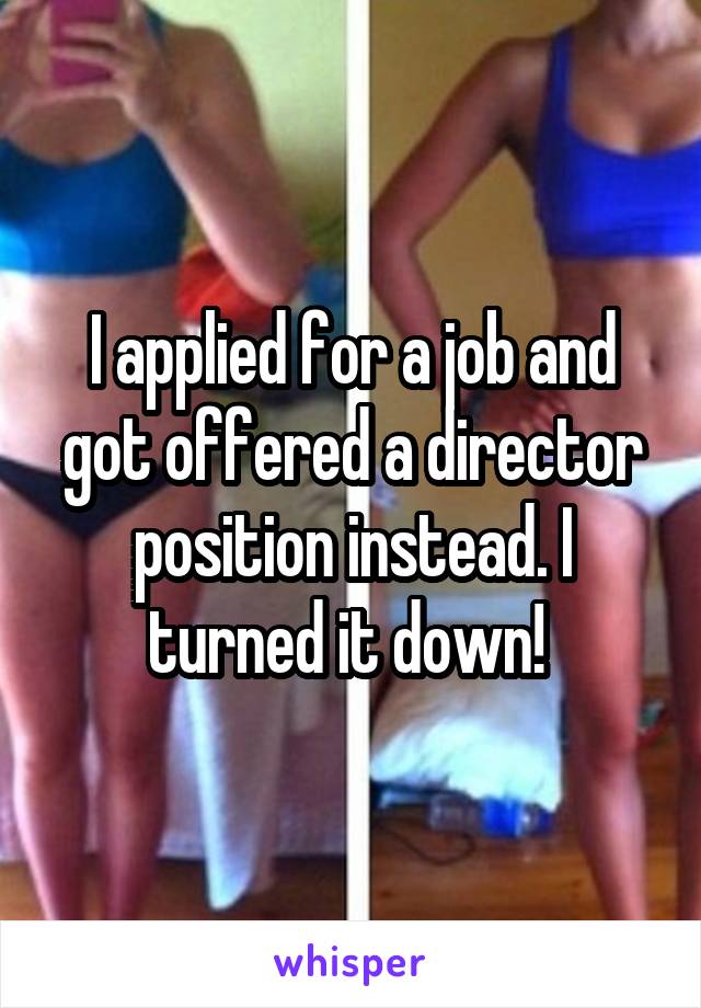 I applied for a job and got offered a director position instead. I turned it down! 