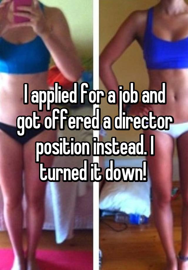 I applied for a job and got offered a director position instead. I turned it down! 