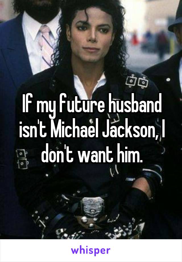 If my future husband isn't Michael Jackson, I don't want him.