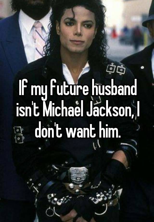 If my future husband isn't Michael Jackson, I don't want him.