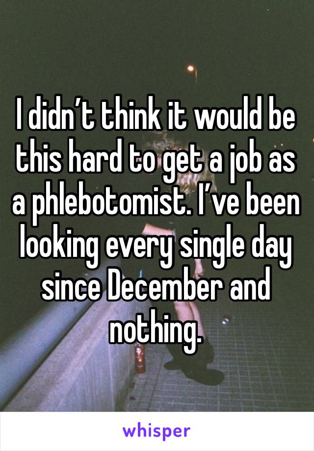 I didn’t think it would be this hard to get a job as a phlebotomist. I’ve been looking every single day since December and nothing. 