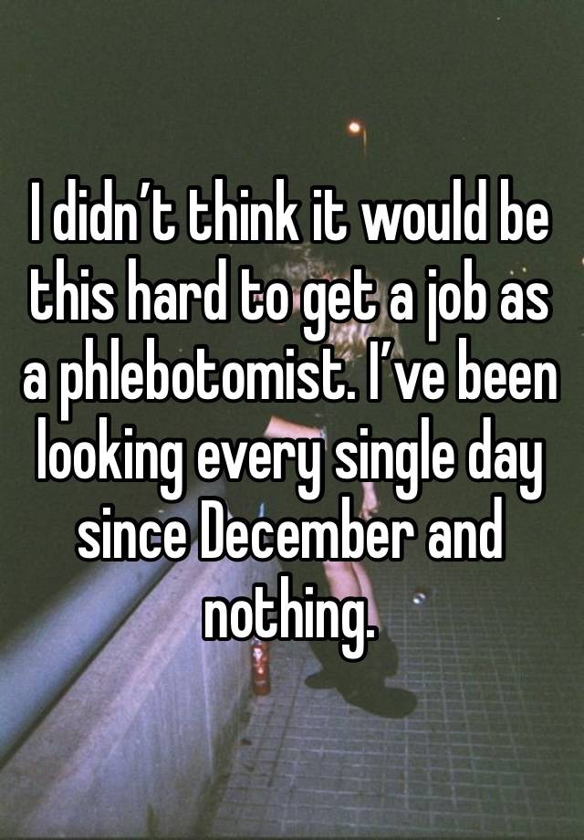 I didn’t think it would be this hard to get a job as a phlebotomist. I’ve been looking every single day since December and nothing. 