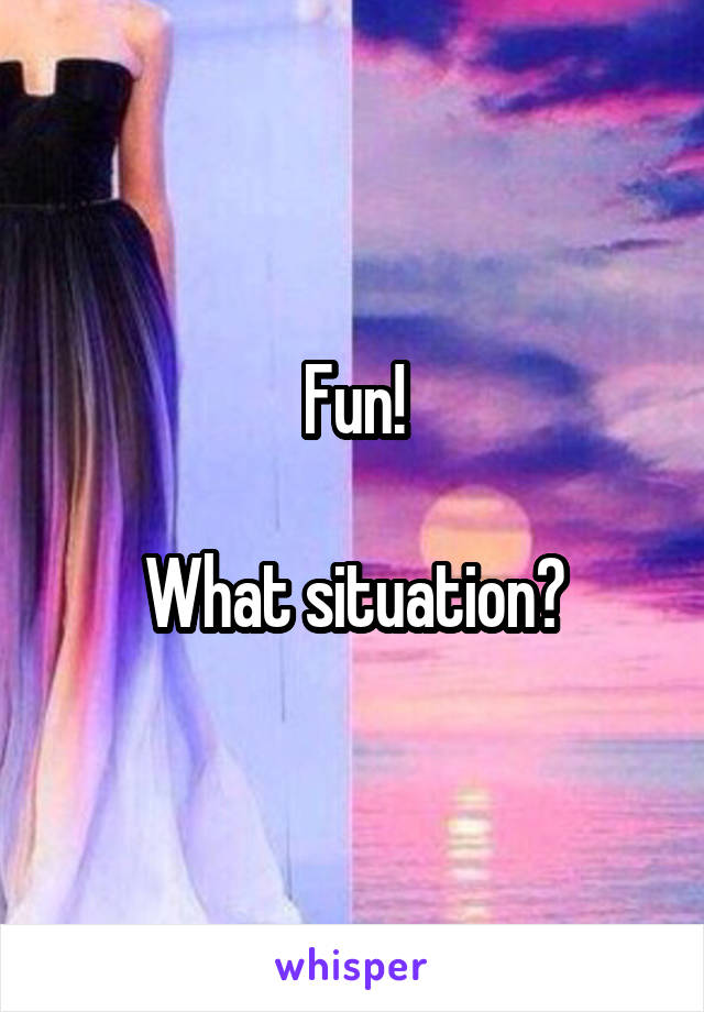 Fun!

What situation?