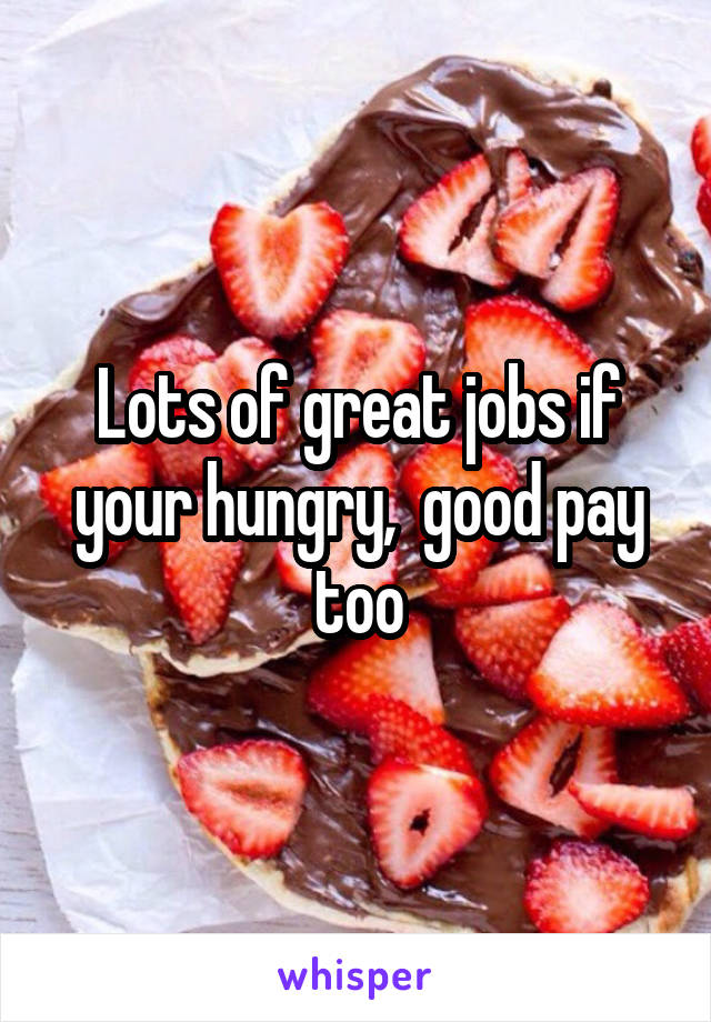 Lots of great jobs if your hungry,  good pay too