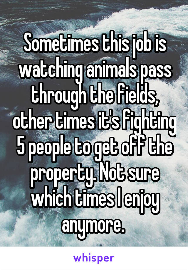 Sometimes this job is watching animals pass through the fields, other times it's fighting 5 people to get off the property. Not sure which times I enjoy anymore. 