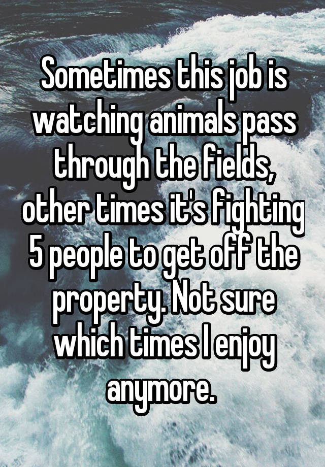 Sometimes this job is watching animals pass through the fields, other times it's fighting 5 people to get off the property. Not sure which times I enjoy anymore. 