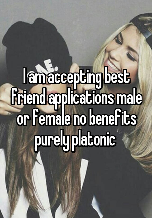 I am accepting best friend applications male or female no benefits purely platonic 