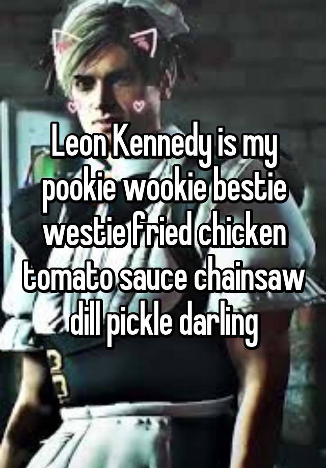 Leon Kennedy is my pookie wookie bestie westie fried chicken tomato sauce chainsaw dill pickle darling