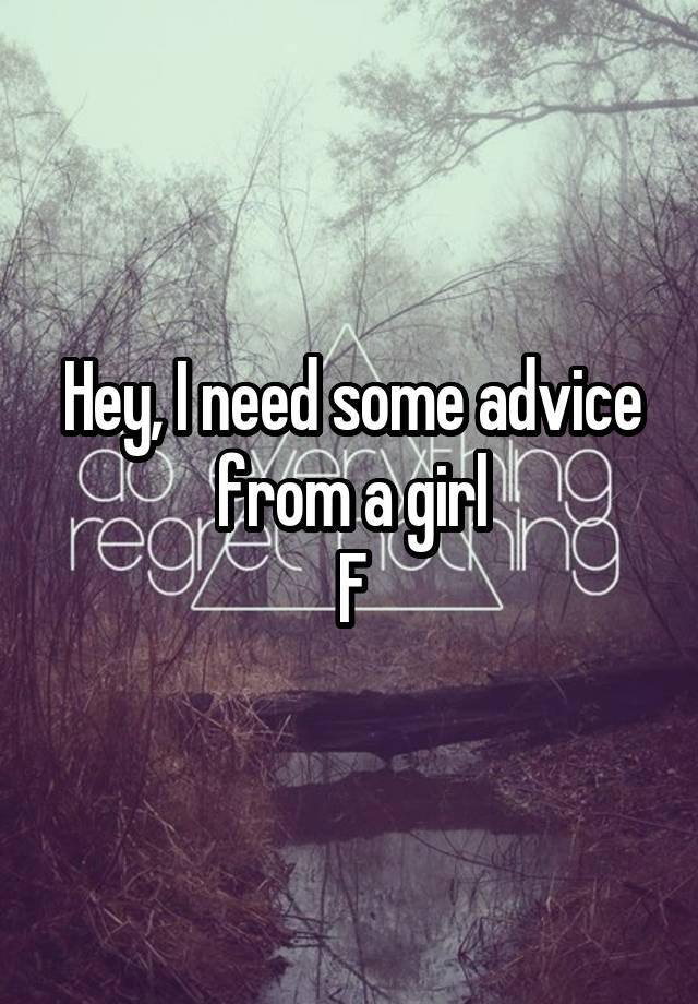 Hey, I need some advice from a girl
F