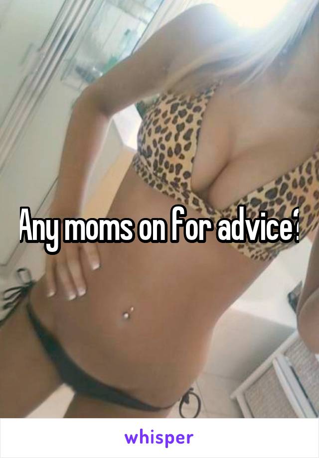 Any moms on for advice?