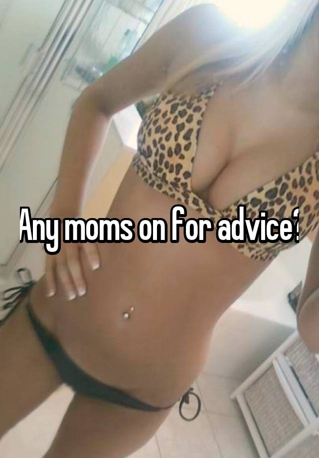 Any moms on for advice?