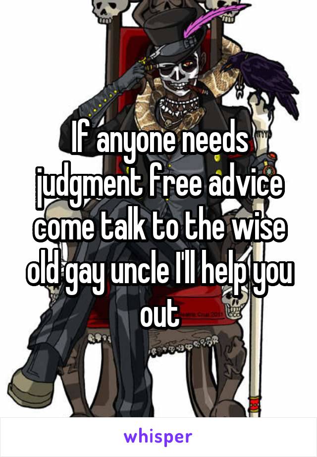 If anyone needs judgment free advice come talk to the wise old gay uncle I'll help you out