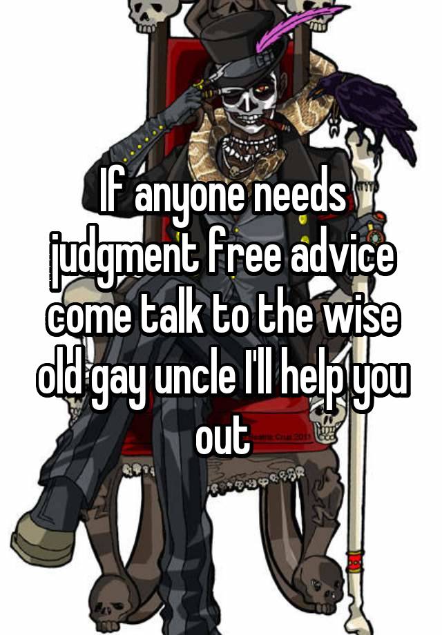 If anyone needs judgment free advice come talk to the wise old gay uncle I'll help you out