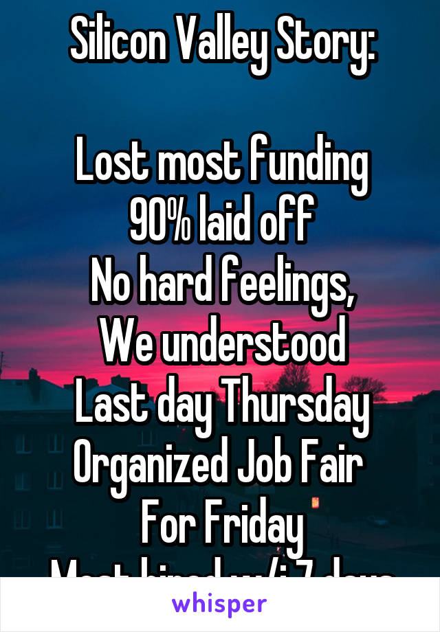 Silicon Valley Story:

Lost most funding
90% laid off
No hard feelings,
We understood
Last day Thursday
Organized Job Fair 
For Friday
Most hired w/i 7 days