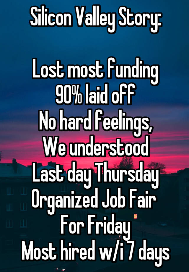 Silicon Valley Story:

Lost most funding
90% laid off
No hard feelings,
We understood
Last day Thursday
Organized Job Fair 
For Friday
Most hired w/i 7 days