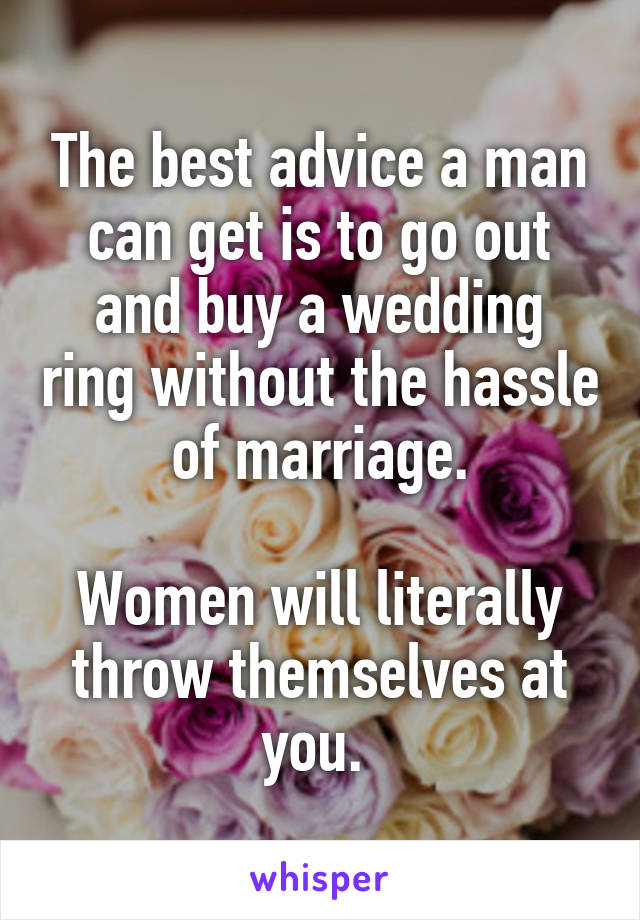 The best advice a man can get is to go out and buy a wedding ring without the hassle of marriage.

Women will literally throw themselves at you. 