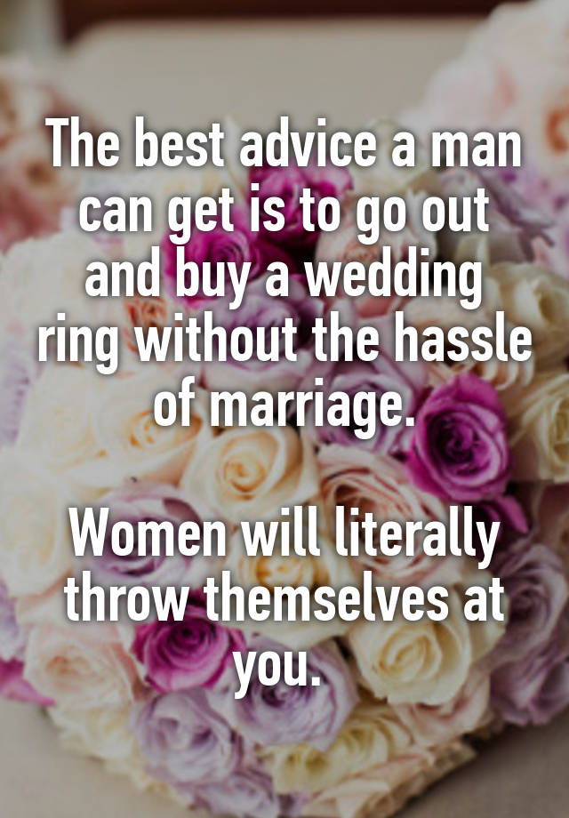 The best advice a man can get is to go out and buy a wedding ring without the hassle of marriage.

Women will literally throw themselves at you. 