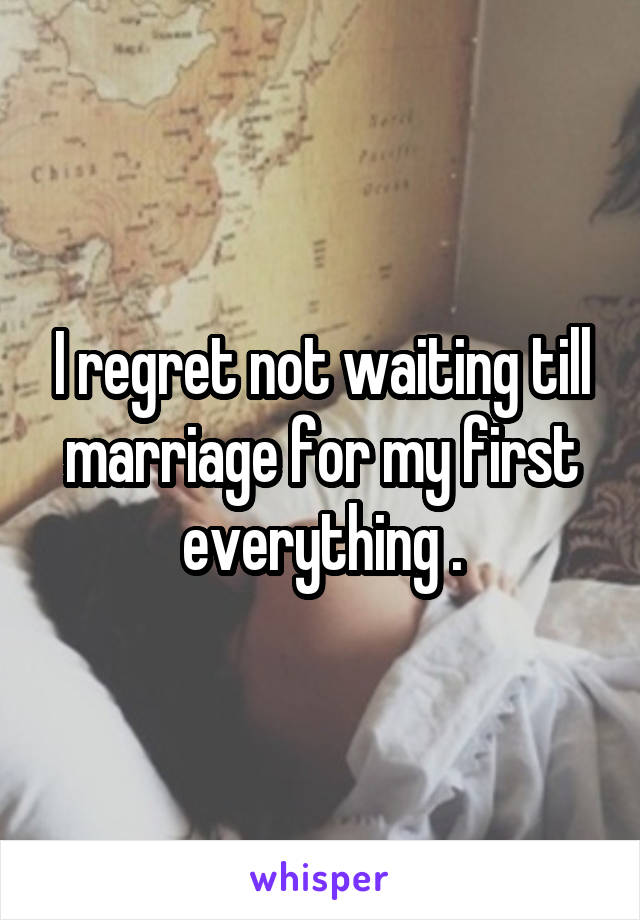 I regret not waiting till marriage for my first everything .