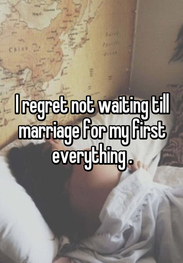 I regret not waiting till marriage for my first everything .