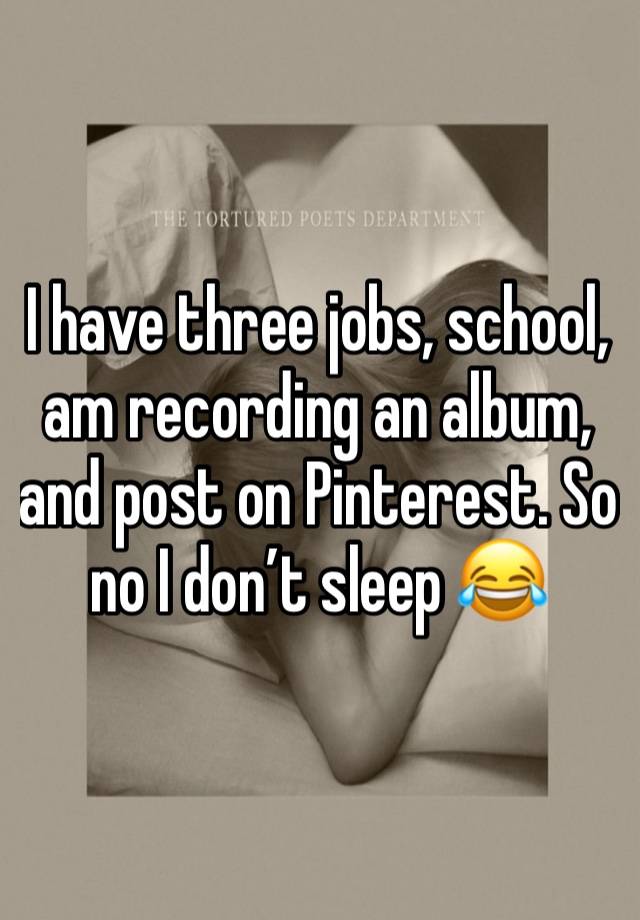 I have three jobs, school, am recording an album, and post on Pinterest. So no I don’t sleep 😂 