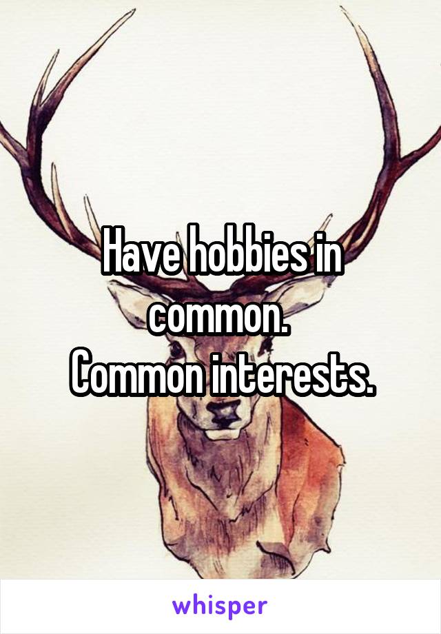 Have hobbies in common. 
Common interests.