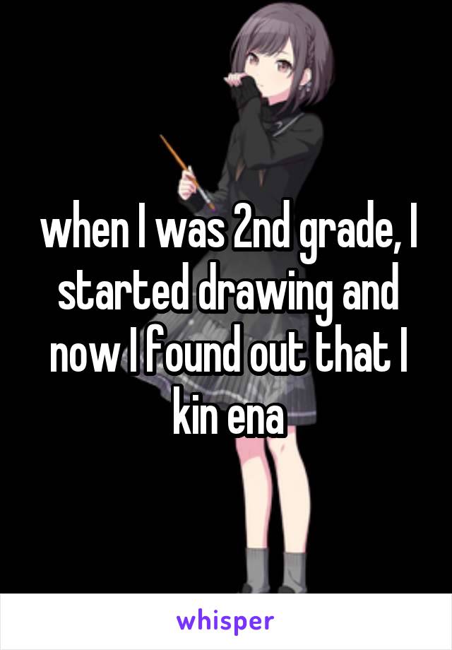 when I was 2nd grade, I started drawing and now I found out that I kin ena