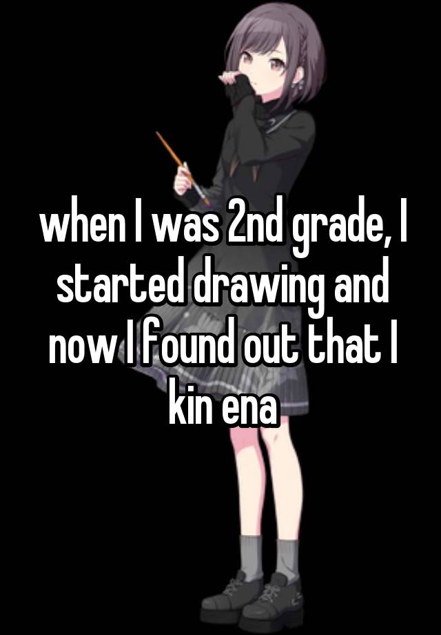 when I was 2nd grade, I started drawing and now I found out that I kin ena