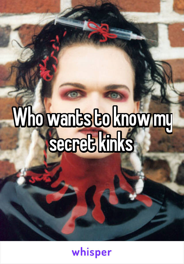 Who wants to know my secret kinks 