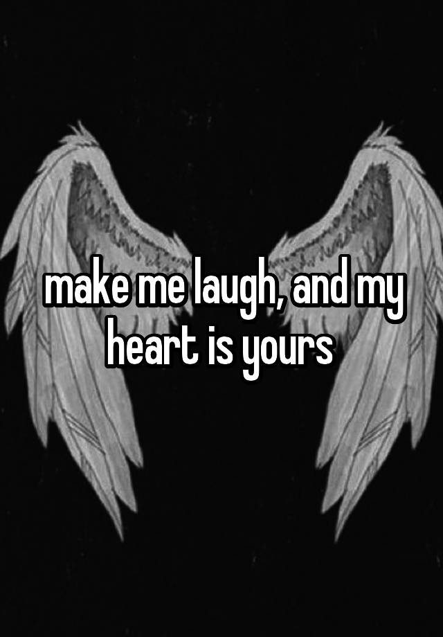 make me laugh, and my heart is yours 