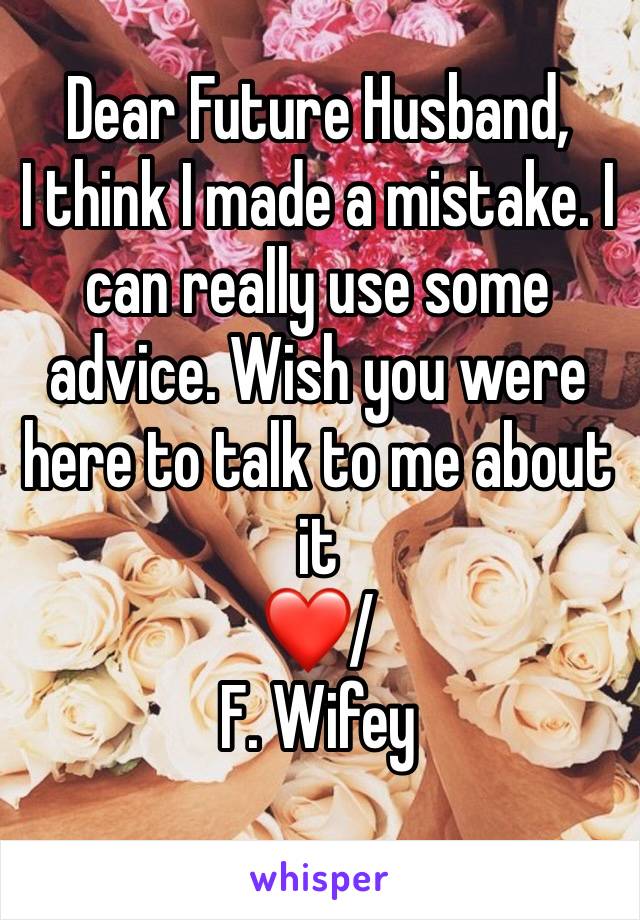 Dear Future Husband, 
I think I made a mistake. I can really use some advice. Wish you were here to talk to me about it 
❤️/ 
F. Wifey 