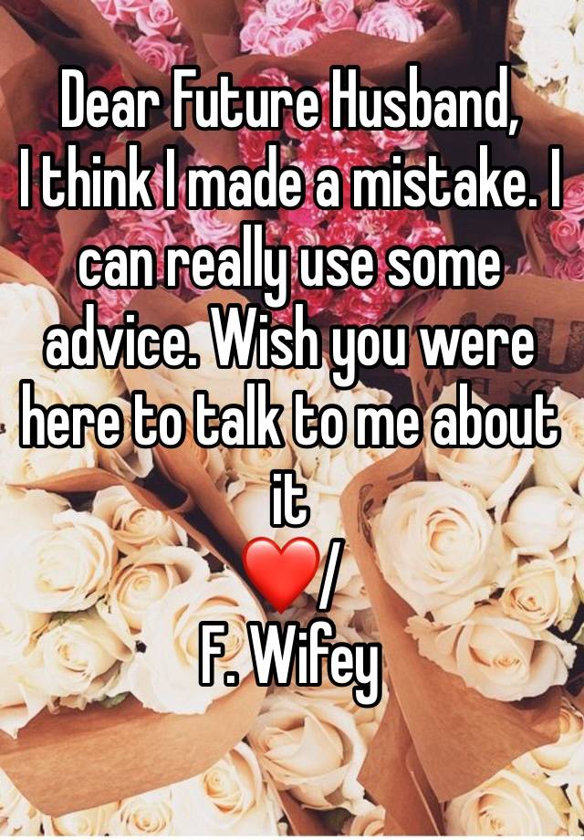 Dear Future Husband, 
I think I made a mistake. I can really use some advice. Wish you were here to talk to me about it 
❤️/ 
F. Wifey 