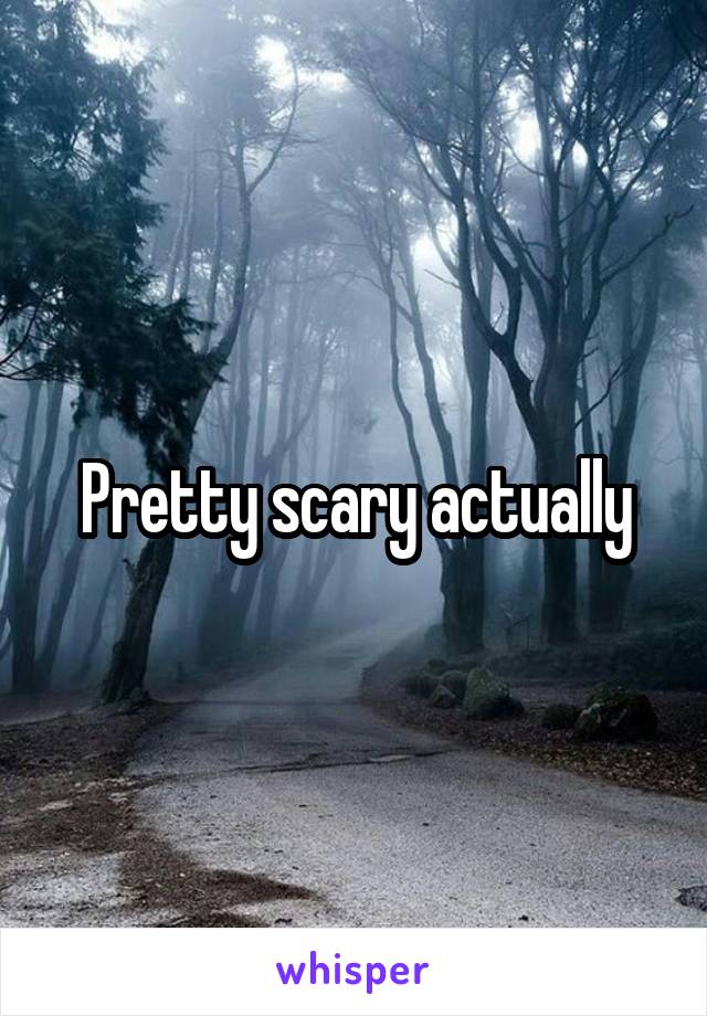 Pretty scary actually