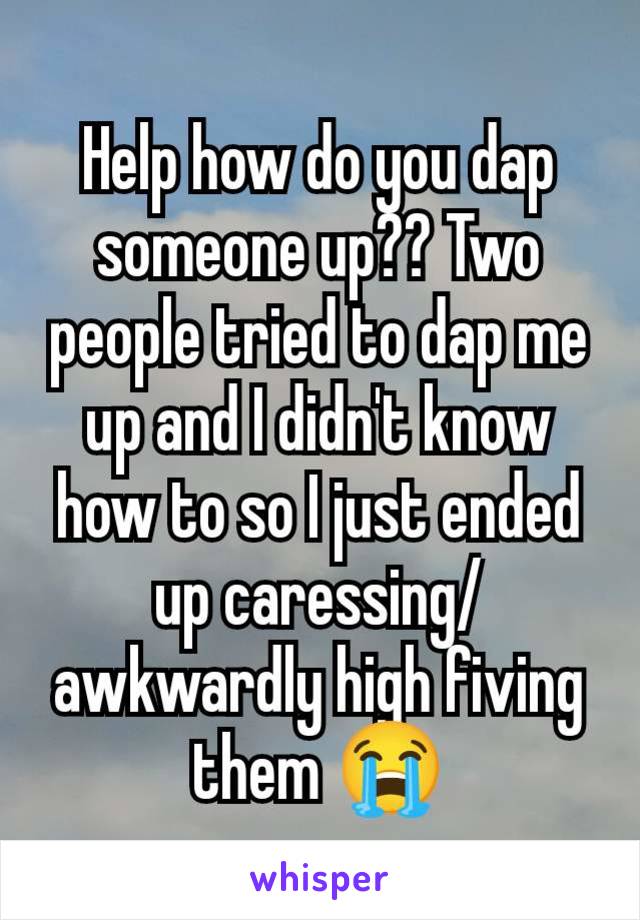 Help how do you dap someone up?? Two people tried to dap me up and I didn't know how to so I just ended up caressing/awkwardly high fiving them 😭