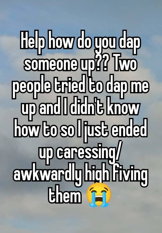 Help how do you dap someone up?? Two people tried to dap me up and I didn't know how to so I just ended up caressing/awkwardly high fiving them 😭