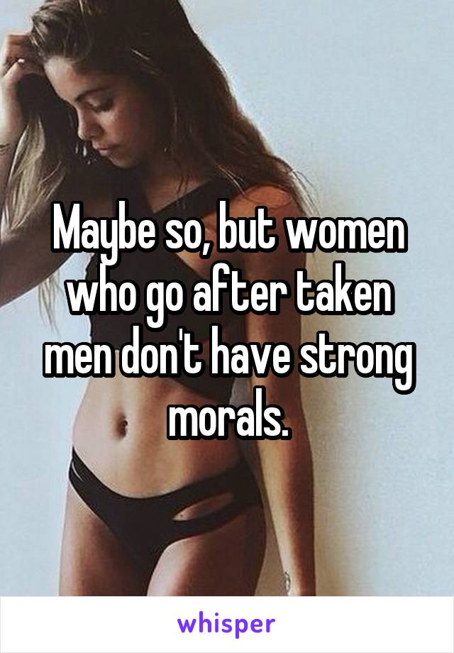 Maybe so, but women who go after taken men don't have strong morals.