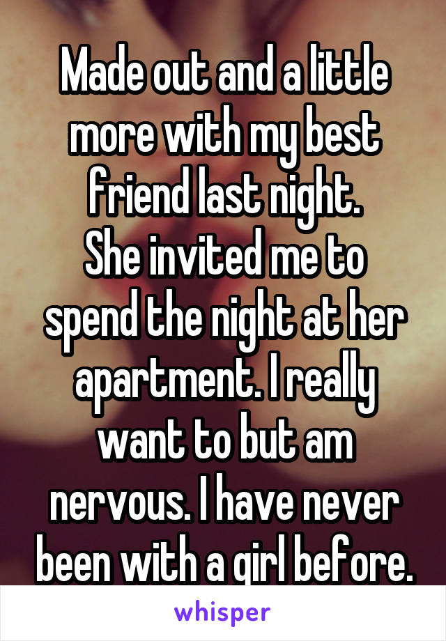 Made out and a little more with my best friend last night.
She invited me to spend the night at her apartment. I really want to but am nervous. I have never been with a girl before.