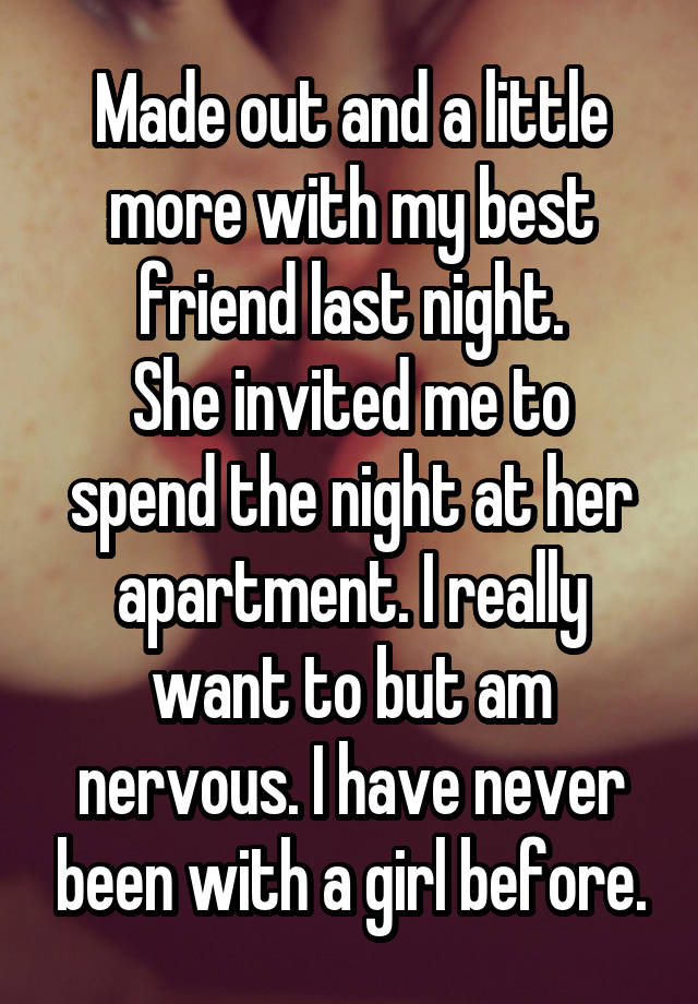 Made out and a little more with my best friend last night.
She invited me to spend the night at her apartment. I really want to but am nervous. I have never been with a girl before.