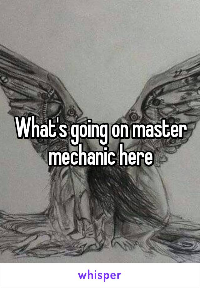 What's going on master mechanic here