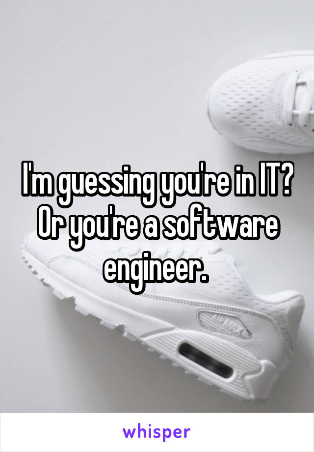 I'm guessing you're in IT? Or you're a software engineer. 