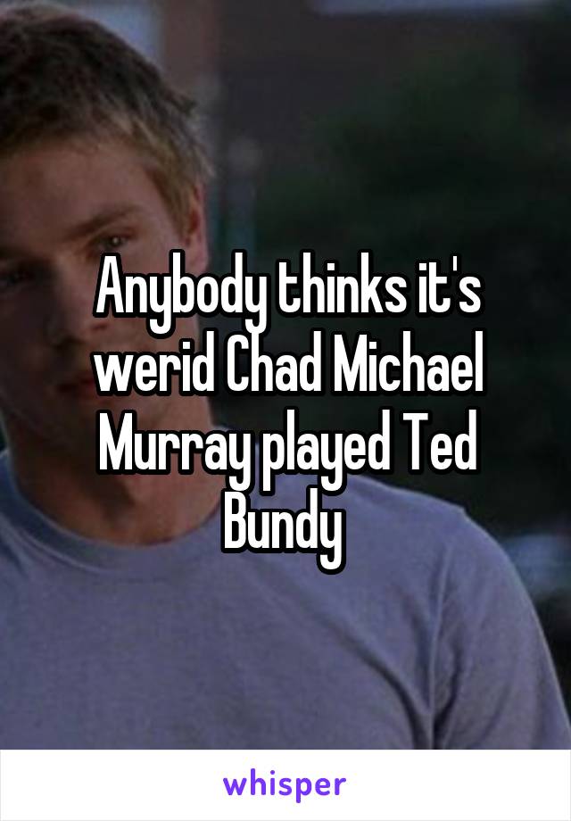 Anybody thinks it's werid Chad Michael Murray played Ted Bundy 