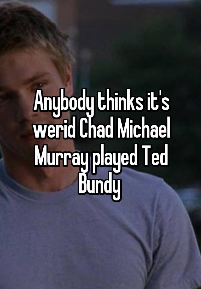 Anybody thinks it's werid Chad Michael Murray played Ted Bundy 