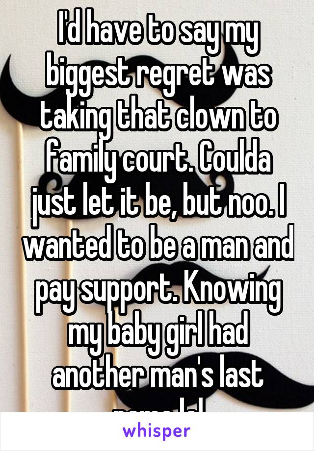 I'd have to say my biggest regret was taking that clown to family court. Coulda just let it be, but noo. I wanted to be a man and pay support. Knowing my baby girl had another man's last name lol