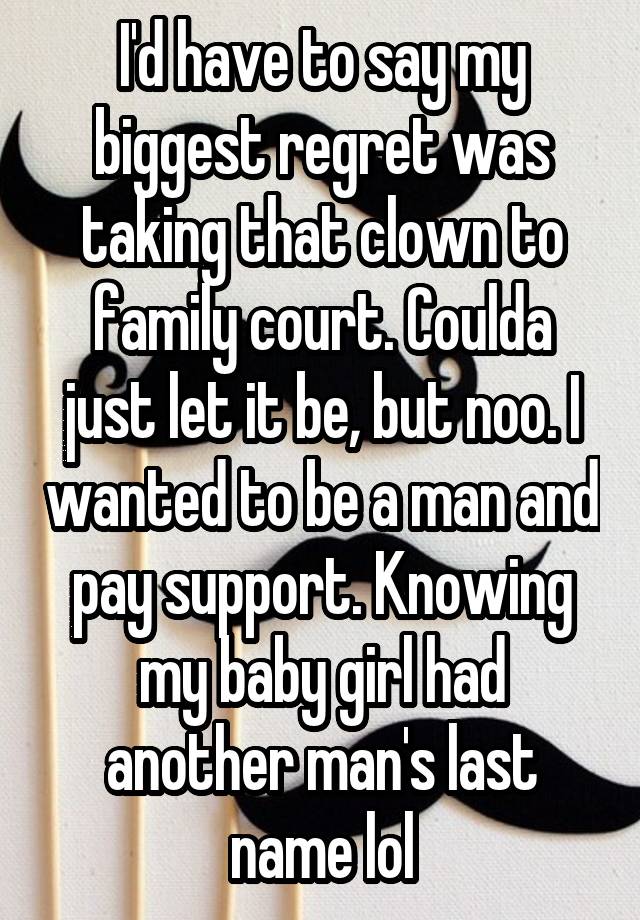 I'd have to say my biggest regret was taking that clown to family court. Coulda just let it be, but noo. I wanted to be a man and pay support. Knowing my baby girl had another man's last name lol