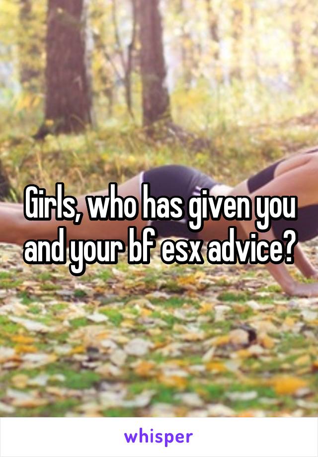 Girls, who has given you and your bf esx advice?