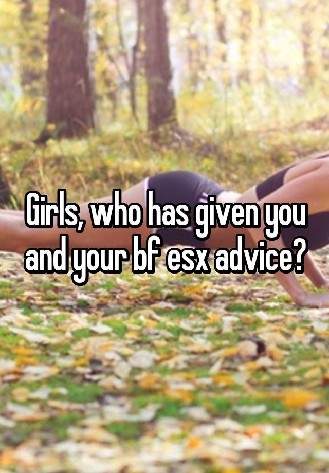 Girls, who has given you and your bf esx advice?