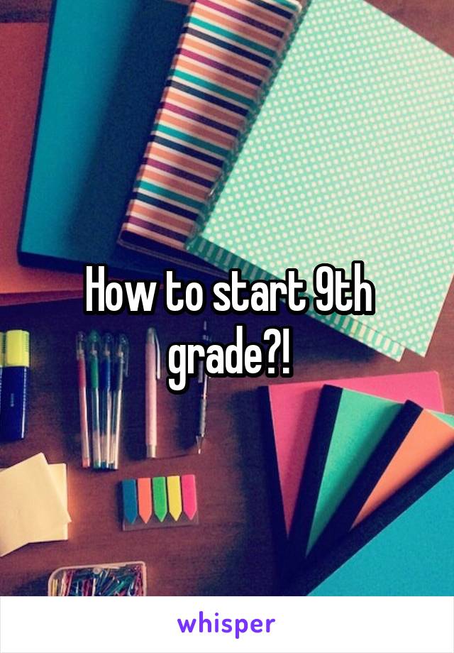 How to start 9th grade?!