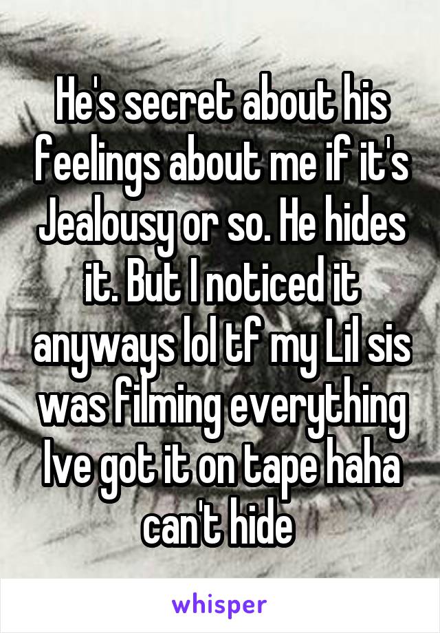 He's secret about his feelings about me if it's Jealousy or so. He hides it. But I noticed it anyways lol tf my Lil sis was filming everything Ive got it on tape haha can't hide 