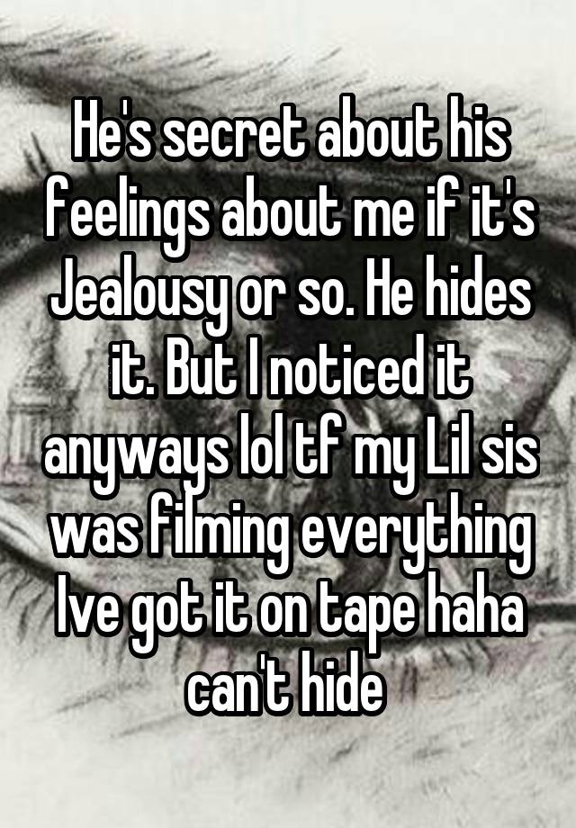 He's secret about his feelings about me if it's Jealousy or so. He hides it. But I noticed it anyways lol tf my Lil sis was filming everything Ive got it on tape haha can't hide 