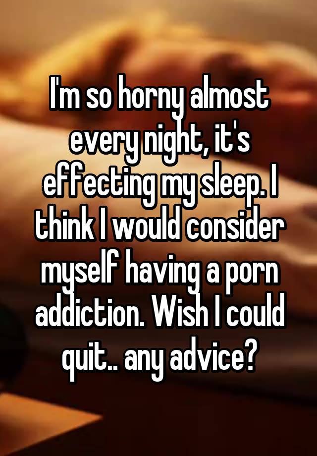 I'm so horny almost every night, it's effecting my sleep. I think I would consider myself having a porn addiction. Wish I could quit.. any advice?